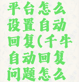 千牛工作平台怎么设置自动回复(千牛自动回复问题怎么设置)