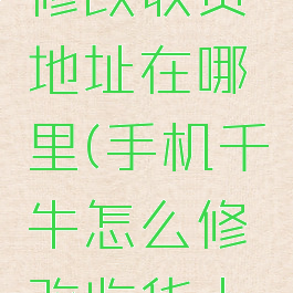千牛怎么修改收货地址在哪里(手机千牛怎么修改收货人地址)