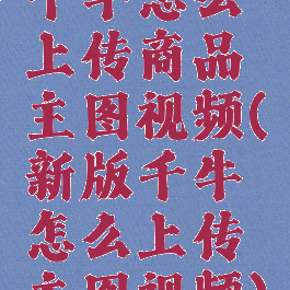 千牛怎么上传商品主图视频(新版千牛怎么上传主图视频)