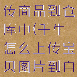 千牛怎么上传商品到仓库中(千牛怎么上传宝贝图片到自己的店铺)