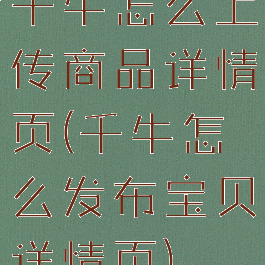 千牛怎么上传商品详情页(千牛怎么发布宝贝详情页)