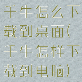 千牛怎么下载到桌面(千牛怎样下载到电脑)