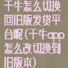 千牛怎么切换回旧版发货平台呢(千牛app怎么改切换到旧版本)