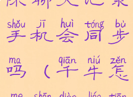 千牛怎么删除聊天记录手机会同步吗(千牛怎么删掉聊天记录)