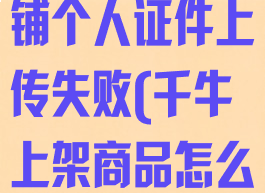 千牛怎么开店铺个人证件上传失败(千牛上架商品怎么上传不上去)