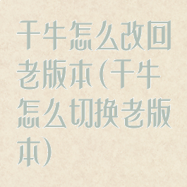 千牛怎么改回老版本(千牛怎么切换老版本)