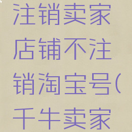 千牛怎么注销卖家店铺不注销淘宝号(千牛卖家如何注销)