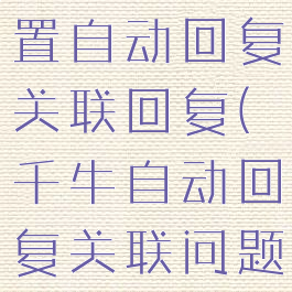 千牛怎么设置自动回复关联回复(千牛自动回复关联问题大全)
