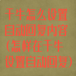 千牛怎么设置自动回复内容(怎样在千牛设置自动回复)