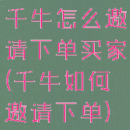 千牛怎么邀请下单买家(千牛如何邀请下单)