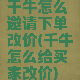 千牛怎么邀请下单改价(千牛怎么给买家改价)