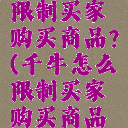 千牛怎么限制买家购买商品?(千牛怎么限制买家购买商品数量)