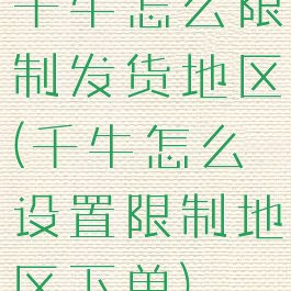 千牛怎么限制发货地区(千牛怎么设置限制地区下单)