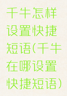 千牛怎样设置快捷短语(千牛在哪设置快捷短语)