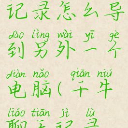 千牛聊天记录怎么导到另外一个电脑(千牛聊天记录怎么导入)