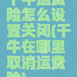 千牛运费险怎么设置关闭(千牛在哪里取消运费险)