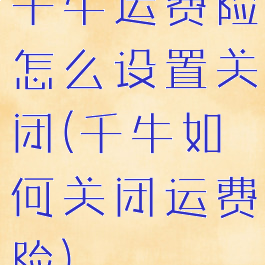 千牛运费险怎么设置关闭(千牛如何关闭运费险)