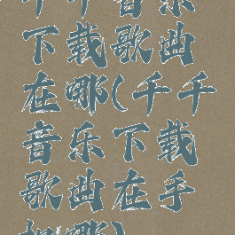 千千音乐下载歌曲在哪(千千音乐下载歌曲在手机哪)