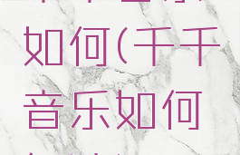 千千音乐如何(千千音乐如何免流)