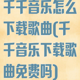 千千音乐怎么下载歌曲(千千音乐下载歌曲免费吗)