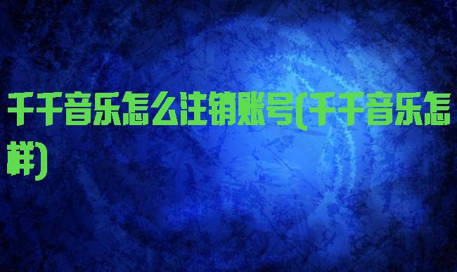 千千音乐怎么注销账号(千千音乐怎样)