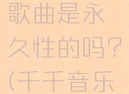千千音乐vip下载的歌曲是永久性的吗?(千千音乐下载免费吗)
