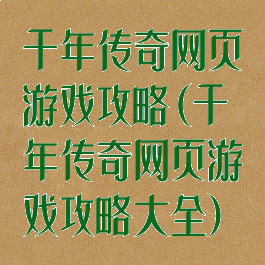 千年传奇网页游戏攻略(千年传奇网页游戏攻略大全)