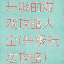 升级的游戏攻略大全(升级玩法攻略)