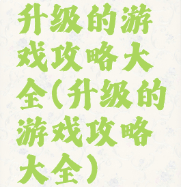 升级的游戏攻略大全(升级的游戏攻略大全)