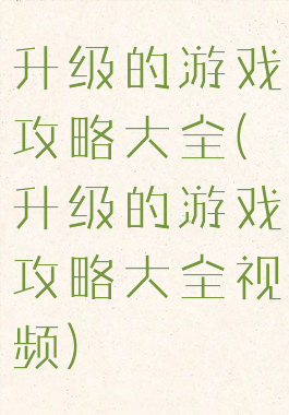 升级的游戏攻略大全(升级的游戏攻略大全视频)