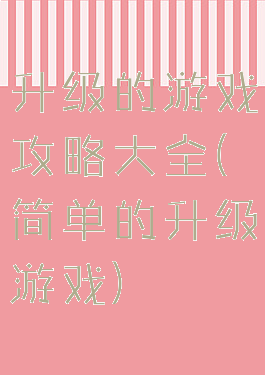 升级的游戏攻略大全(简单的升级游戏)