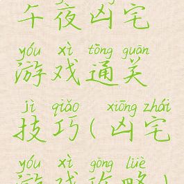 午夜凶宅游戏通关技巧(凶宅游戏攻略)