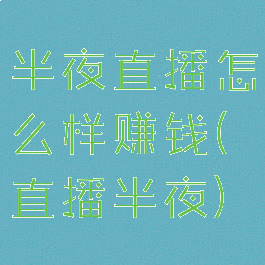 半夜直播怎么样赚钱(直播半夜)