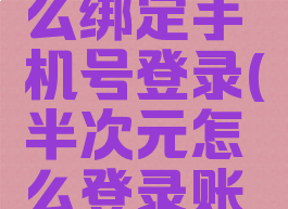 半次元怎么绑定手机号登录(半次元怎么登录账号)