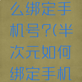 半次元怎么绑定手机号?(半次元如何绑定手机号?)