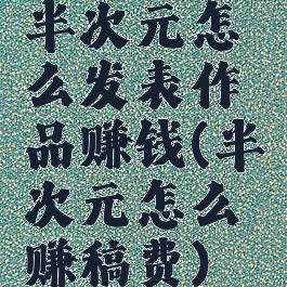 半次元怎么发表作品赚钱(半次元怎么赚稿费)
