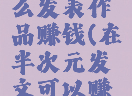 半次元怎么发表作品赚钱(在半次元发文可以赚钱吗)
