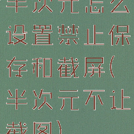 半次元怎么设置禁止保存和截屏(半次元不让截图)