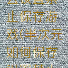 半次元怎么设置禁止保存游戏(半次元如何保存设置禁止保存的图)