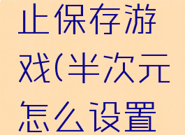 半次元怎么设置禁止保存游戏(半次元怎么设置不允许保存)