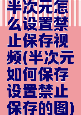 半次元怎么设置禁止保存视频(半次元如何保存设置禁止保存的图)