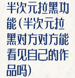 半次元拉黑功能(半次元拉黑对方对方能看见自己的作品吗)
