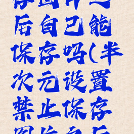 半次元设置禁止保存图片之后自己能保存吗(半次元设置禁止保存图片之后自己能保存吗)