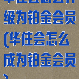 华住会怎么升级为铂金会员(华住会怎么成为铂金会员)