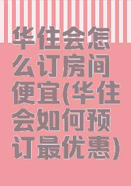 华住会怎么订房间便宜(华住会如何预订最优惠)