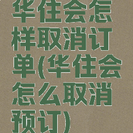 华住会怎样取消订单(华住会怎么取消预订)