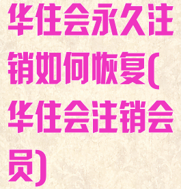 华住会永久注销如何恢复(华住会注销会员)
