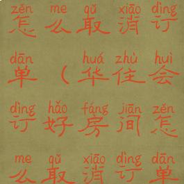 华住会订单怎么取消订单(华住会订好房间怎么取消订单)