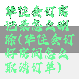 华住会订房记录怎么删除(华住会订好房间怎么取消订单)