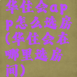华住会app怎么选房(华住会在哪里选房间)